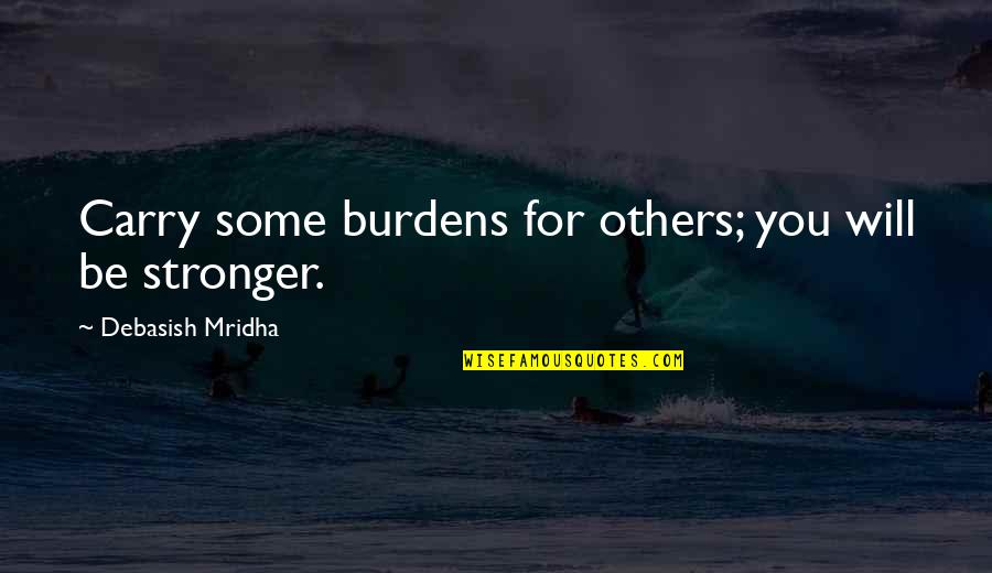 Burdens Of Life Quotes By Debasish Mridha: Carry some burdens for others; you will be Burdens Of Life Quotes By Debasish Mridha: Carry some burdens for others; you will be
