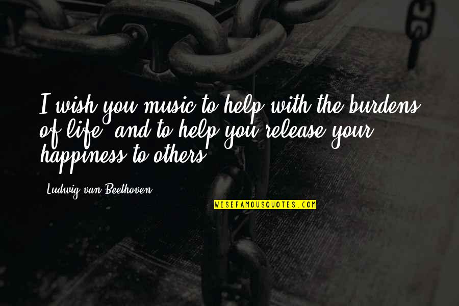 Burdens Of Life Quotes By Ludwig Van Beethoven: I wish you music to help with the Burdens Of Life Quotes By Ludwig Van Beethoven: I wish you music to help with the