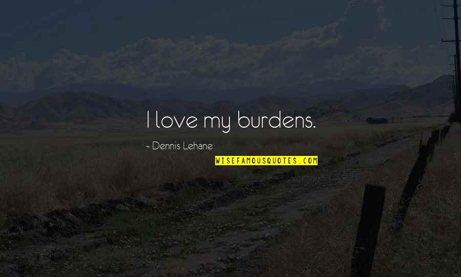 Burdens Of Love Quotes By Dennis Lehane: I love my burdens. Burdens Of Love Quotes By Dennis Lehane: I love my burdens.
