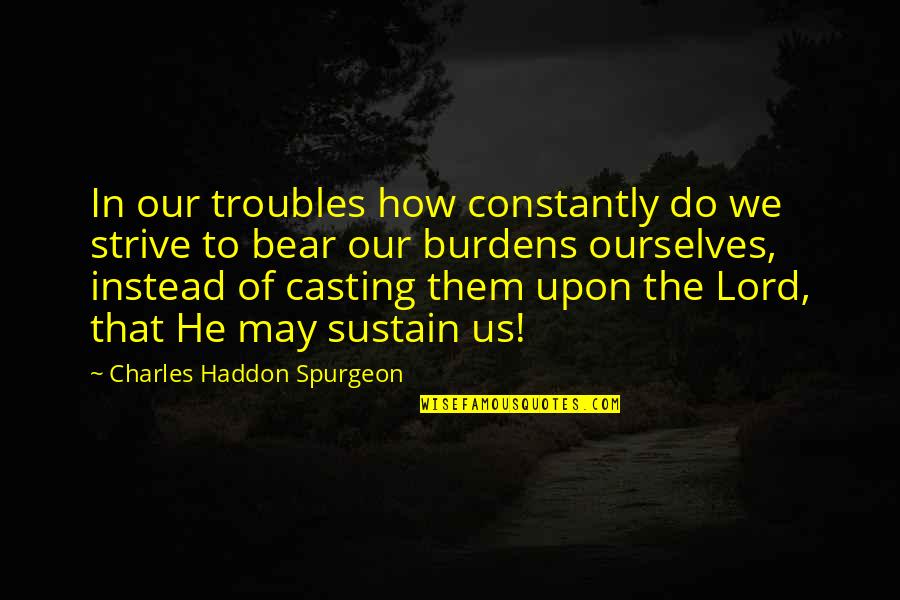 Burdens To Bear Quotes By Charles Haddon Spurgeon: In our troubles how constantly do we strive Burdens To Bear Quotes By Charles Haddon Spurgeon: In our troubles how constantly do we strive