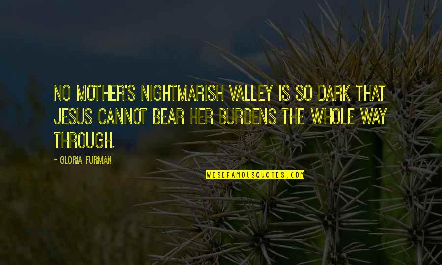 Burdens To Bear Quotes By Gloria Furman: No mother's nightmarish valley is so dark that Burdens To Bear Quotes By Gloria Furman: No mother's nightmarish valley is so dark that