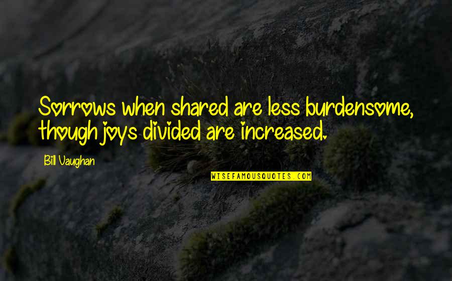 Burdensome Quotes By Bill Vaughan: Sorrows when shared are less burdensome, though joys