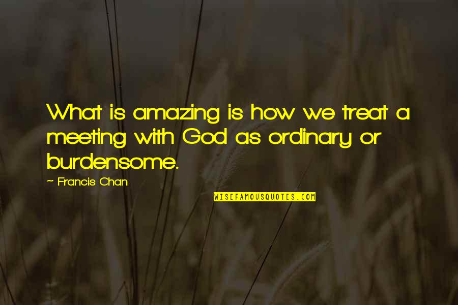 Burdensome Quotes By Francis Chan: What is amazing is how we treat a