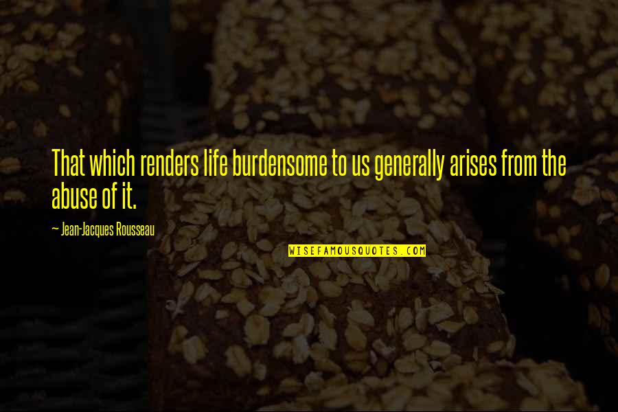 Burdensome Quotes By Jean-Jacques Rousseau: That which renders life burdensome to us generally
