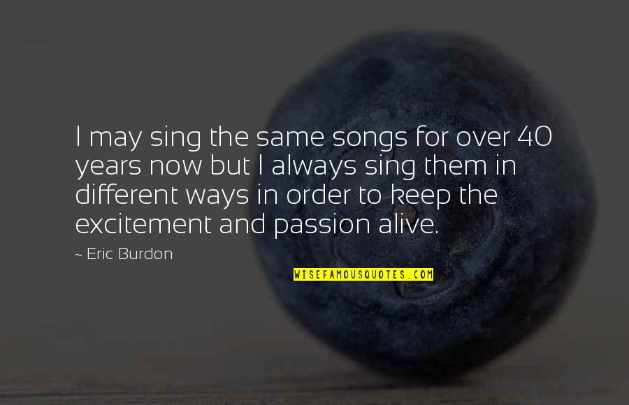 Burdon Quotes By Eric Burdon: I may sing the same songs for over