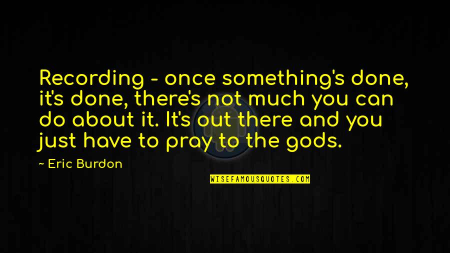 Burdon Quotes By Eric Burdon: Recording - once something's done, it's done, there's