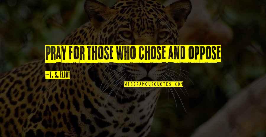 Burds Quotes By T. S. Eliot: Pray for those who chose and oppose