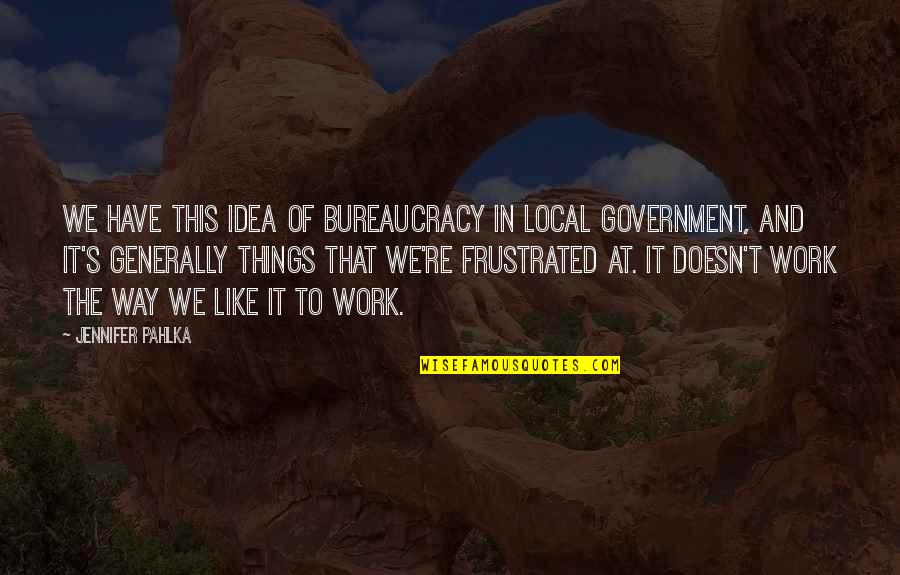 Bureaucracy's Quotes By Jennifer Pahlka: We have this idea of bureaucracy in local
