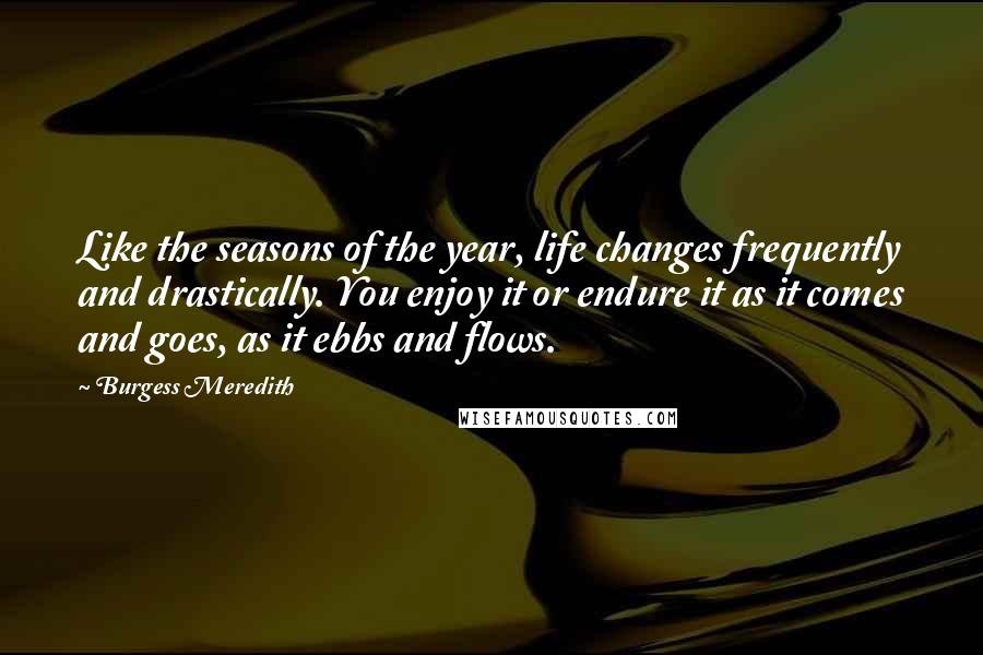 Burgess Meredith quotes: Like the seasons of the year, life changes frequently and drastically. You enjoy it or endure it as it comes and goes, as it ebbs and flows.