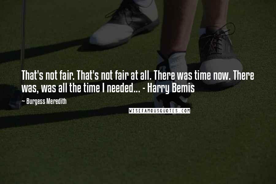 Burgess Meredith quotes: That's not fair. That's not fair at all. There was time now. There was, was all the time I needed... - Harry Bemis Burgess Meredith quotes: That's not fair. That's not fair at all. There was time now. There was, was all the time I needed... - Harry Bemis