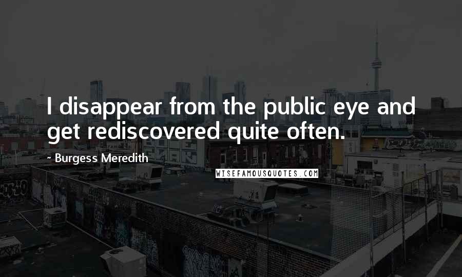 Burgess Meredith quotes: I disappear from the public eye and get rediscovered quite often.