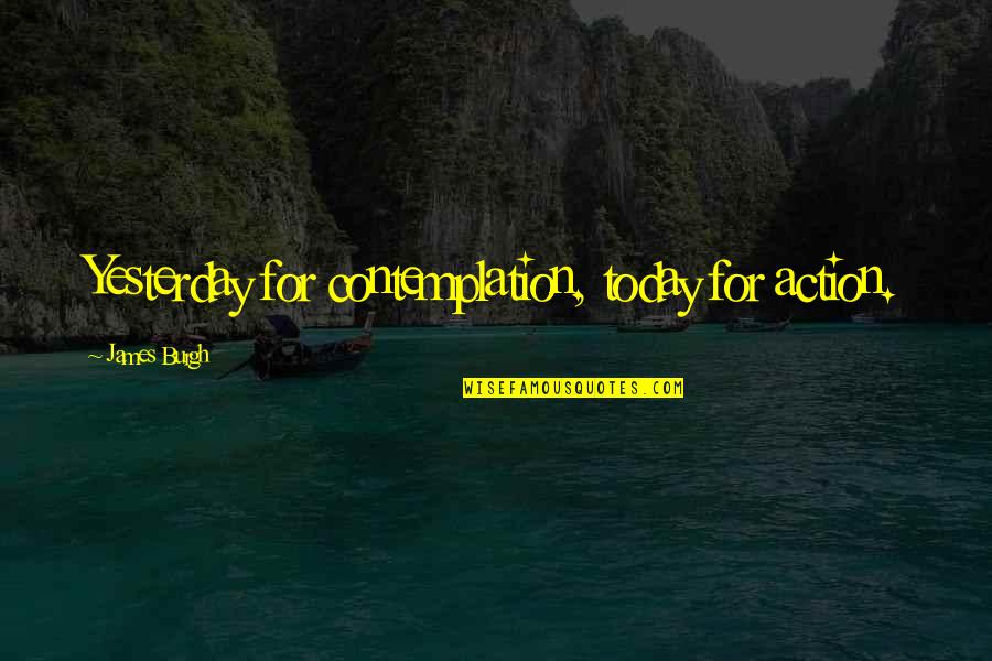 Burgh Quotes By James Burgh: Yesterday for contemplation, today for action.