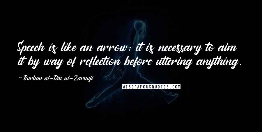 Burhan Al-Din Al-Zarnuji quotes: Speech is like an arrow; it is necessary to aim it by way of reflection before uttering anything. Burhan Al-Din Al-Zarnuji quotes: Speech is like an arrow; it is necessary to aim it by way of reflection before uttering anything.
