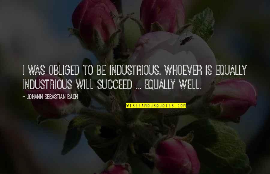 Burkey And Driscoll Quotes By Johann Sebastian Bach: I was obliged to be industrious. Whoever is Burkey And Driscoll Quotes By Johann Sebastian Bach: I was obliged to be industrious. Whoever is