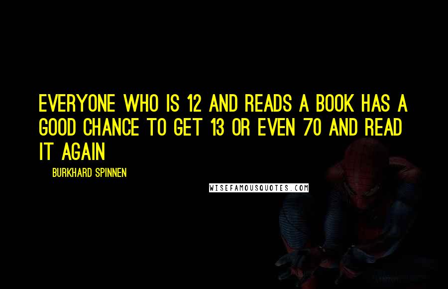 Burkhard Spinnen quotes: Everyone who is 12 and reads a book has a good chance to get 13 or even 70 and read it again Burkhard Spinnen quotes: Everyone who is 12 and reads a book has a good chance to get 13 or even 70 and read it again