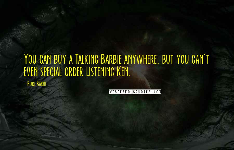 Burl Barer quotes: You can buy a Talking Barbie anywhere, but you can't even special order Listening Ken.