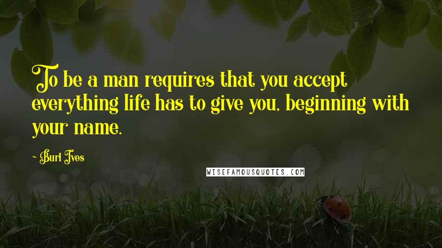 Burl Ives quotes: To be a man requires that you accept everything life has to give you, beginning with your name.