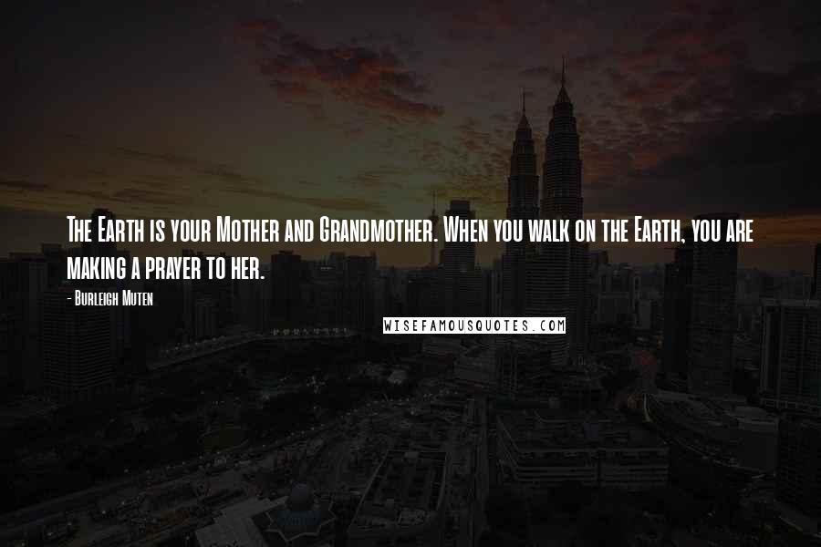 Burleigh Muten quotes: The Earth is your Mother and Grandmother. When you walk on the Earth, you are making a prayer to her.