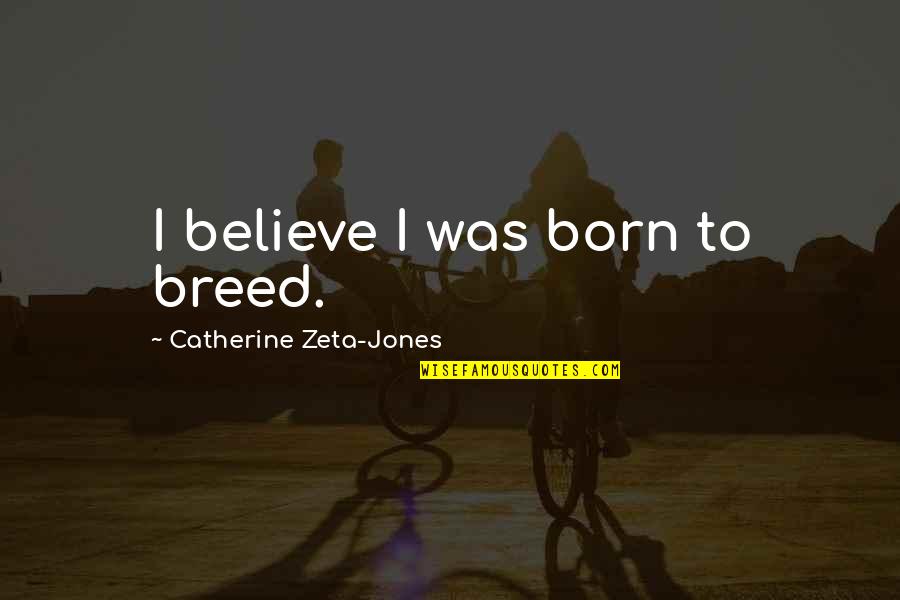 Burlonamente Quotes By Catherine Zeta-Jones: I believe I was born to breed. Burlonamente Quotes By Catherine Zeta-Jones: I believe I was born to breed.