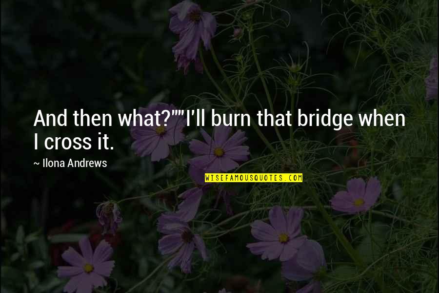 Burn A Bridge Quotes By Ilona Andrews: And then what?""I'll burn that bridge when I
