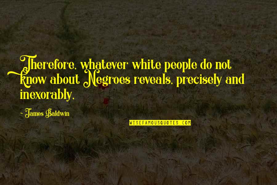 Burn Brightest Quote Quotes By James Baldwin: Therefore, whatever white people do not know about