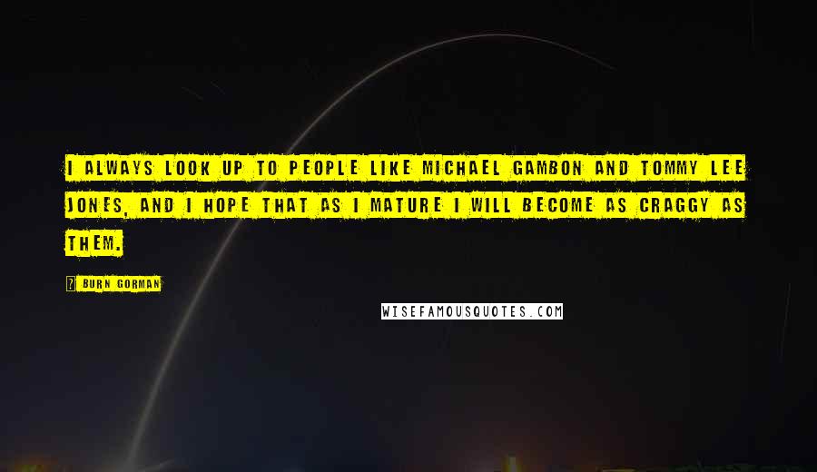 Burn Gorman quotes: I always look up to people like Michael Gambon and Tommy Lee Jones, and I hope that as I mature I will become as craggy as them.