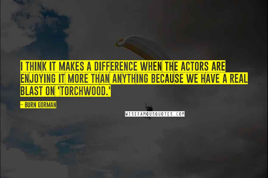 Burn Gorman quotes: I think it makes a difference when the actors are enjoying it more than anything because we have a real blast on 'Torchwood.'