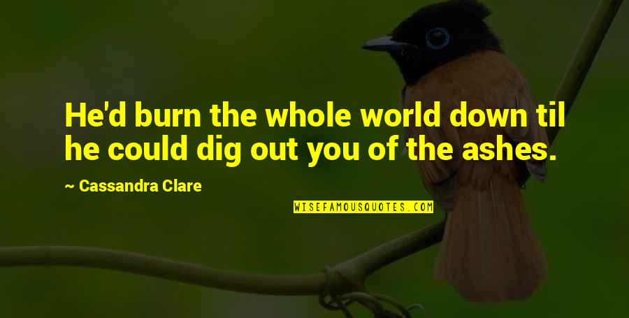 Burn It Down Quotes By Cassandra Clare: He'd burn the whole world down til he Burn It Down Quotes By Cassandra Clare: He'd burn the whole world down til he