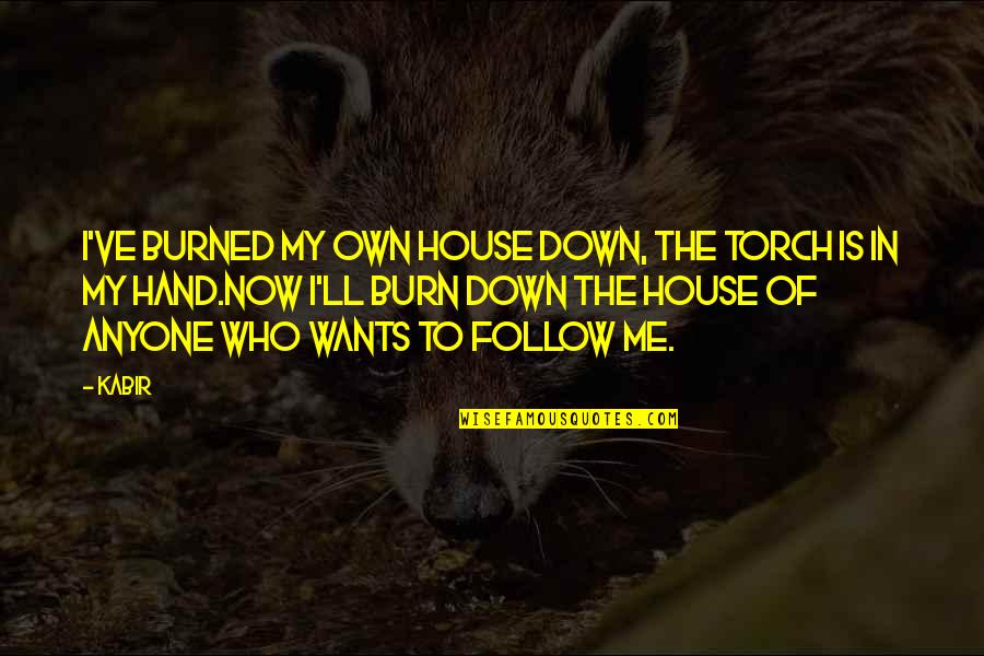 Burn It Down Quotes By Kabir: I've burned my own house down, the torch Burn It Down Quotes By Kabir: I've burned my own house down, the torch