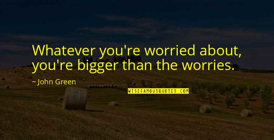 Burn Notice Last Rites Quotes By John Green: Whatever you're worried about, you're bigger than the