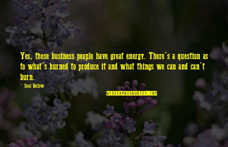 Burn Quotes By Saul Bellow: Yes, these business people have great energy. There's