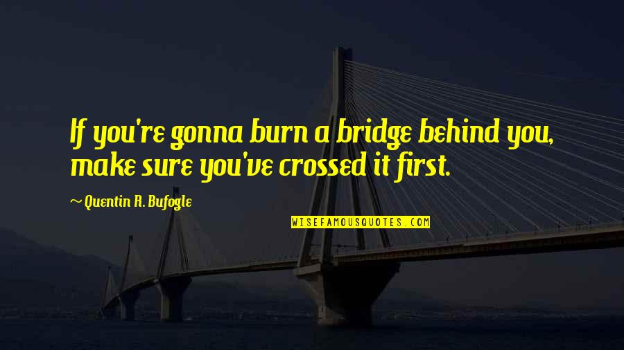 Burn The Bridge Quotes By Quentin R. Bufogle: If you're gonna burn a bridge behind you, Burn The Bridge Quotes By Quentin R. Bufogle: If you're gonna burn a bridge behind you,