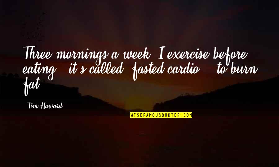 Burn Your Fat Quotes By Tim Howard: Three mornings a week, I exercise before eating