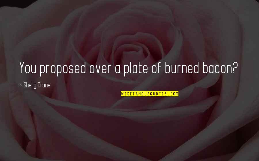 Burned Quotes By Shelly Crane: You proposed over a plate of burned bacon?