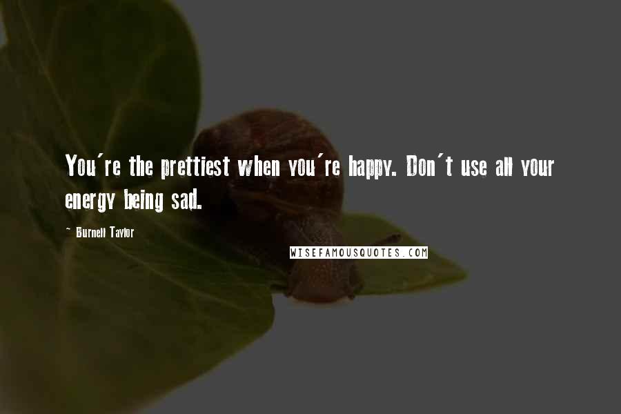 Burnell Taylor quotes: You're the prettiest when you're happy. Don't use all your energy being sad.