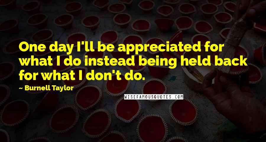 Burnell Taylor quotes: One day I'll be appreciated for what I do instead being held back for what I don't do.