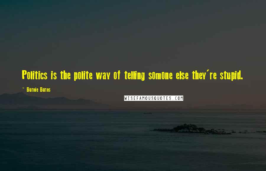 Burnie Burns quotes: Politics is the polite way of telling somone else they're stupid.