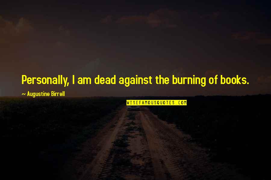 Burning Books Quotes By Augustine Birrell: Personally, I am dead against the burning of Burning Books Quotes By Augustine Birrell: Personally, I am dead against the burning of