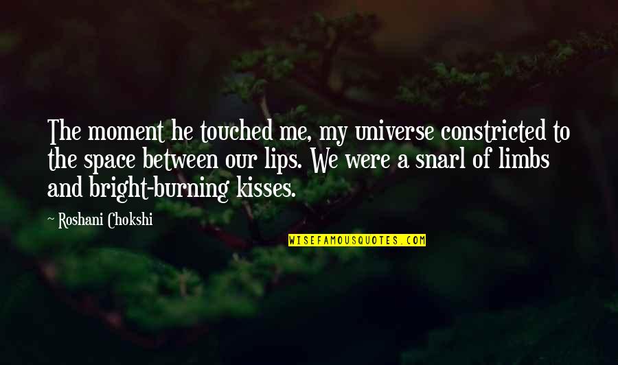 Burning Bright Quotes By Roshani Chokshi: The moment he touched me, my universe constricted