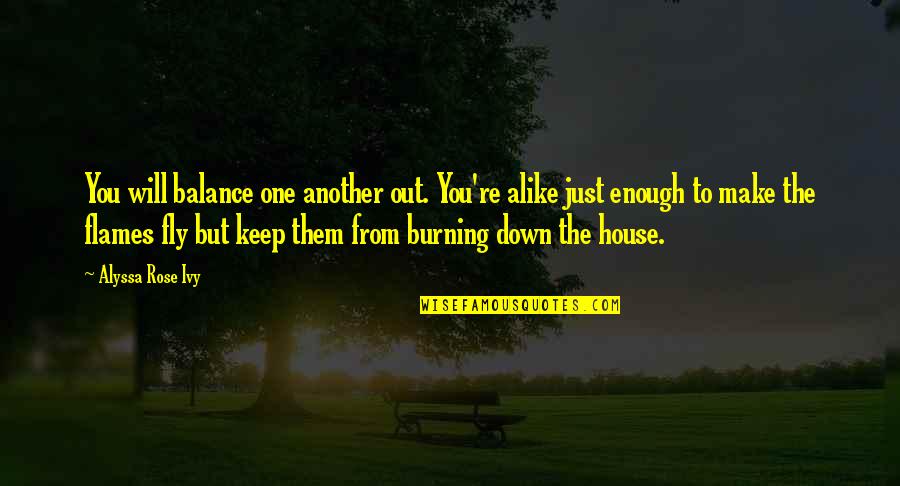 Burning Down All Quotes By Alyssa Rose Ivy: You will balance one another out. You're alike Burning Down All Quotes By Alyssa Rose Ivy: You will balance one another out. You're alike