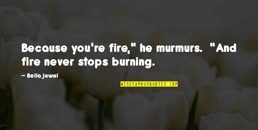 Burning Fire Quotes By Bella Jewel: Because you're fire," he murmurs. "And fire never