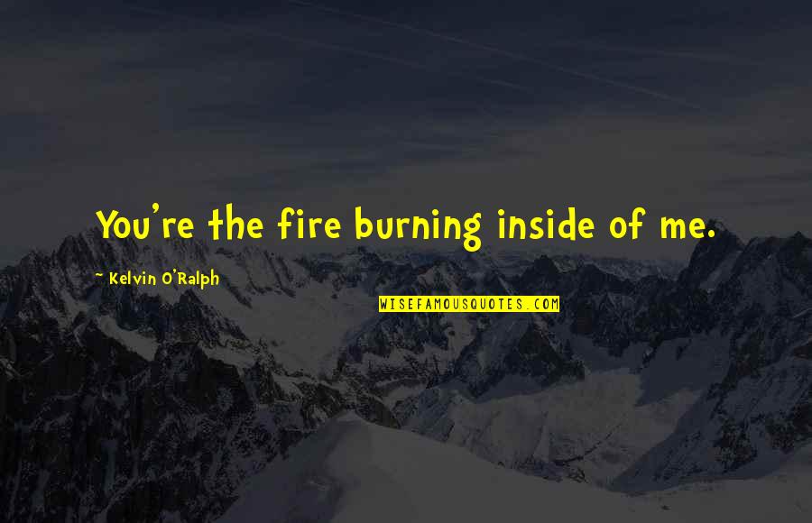 Burning Fire Quotes By Kelvin O'Ralph: You're the fire burning inside of me.