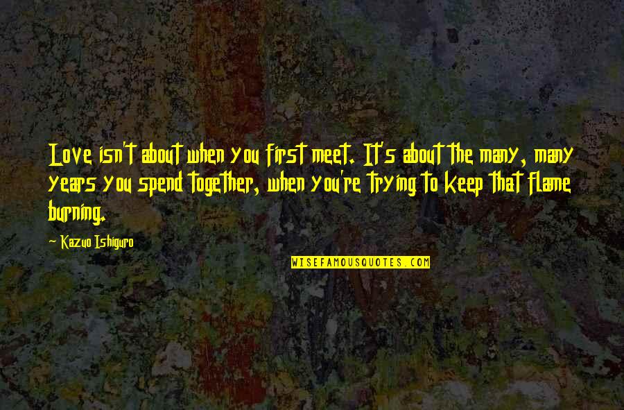 Burning Love Quotes By Kazuo Ishiguro: Love isn't about when you first meet. It's