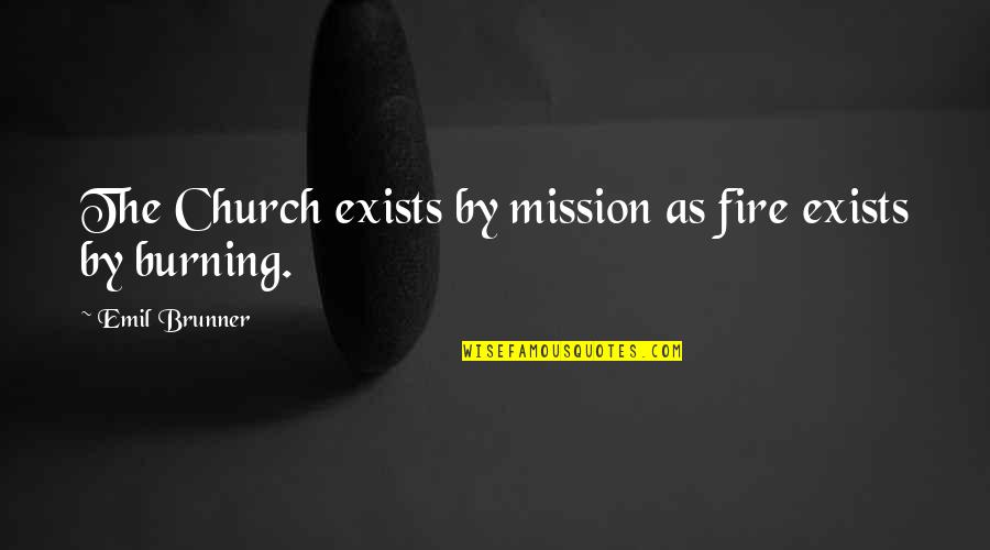 Burning Quotes By Emil Brunner: The Church exists by mission as fire exists