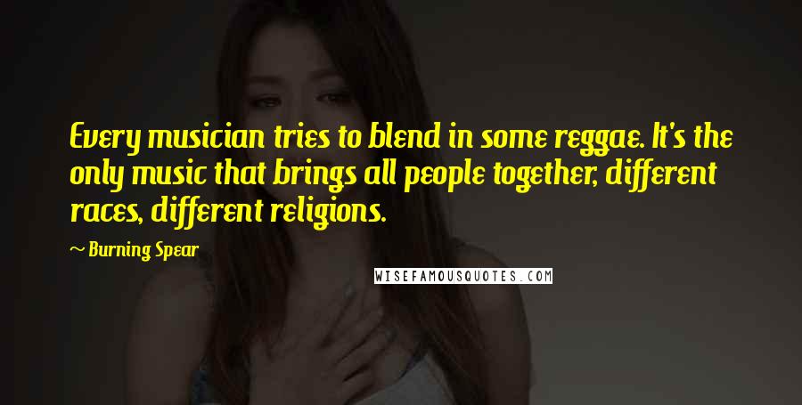 Burning Spear quotes: Every musician tries to blend in some reggae. It's the only music that brings all people together, different races, different religions.