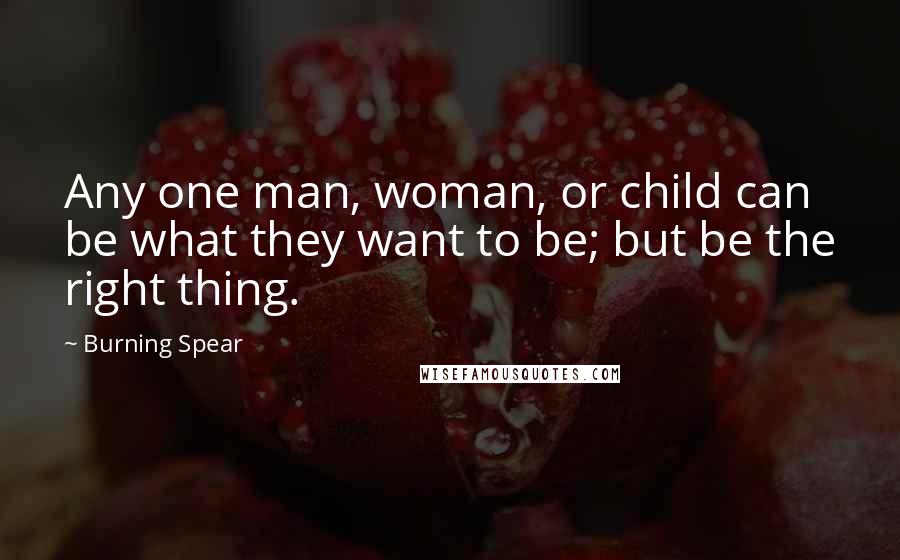 Burning Spear quotes: Any one man, woman, or child can be what they want to be; but be the right thing.