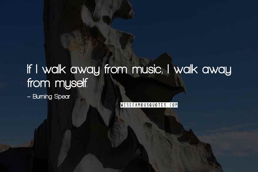 Burning Spear quotes: If I walk away from music, I walk away from myself.