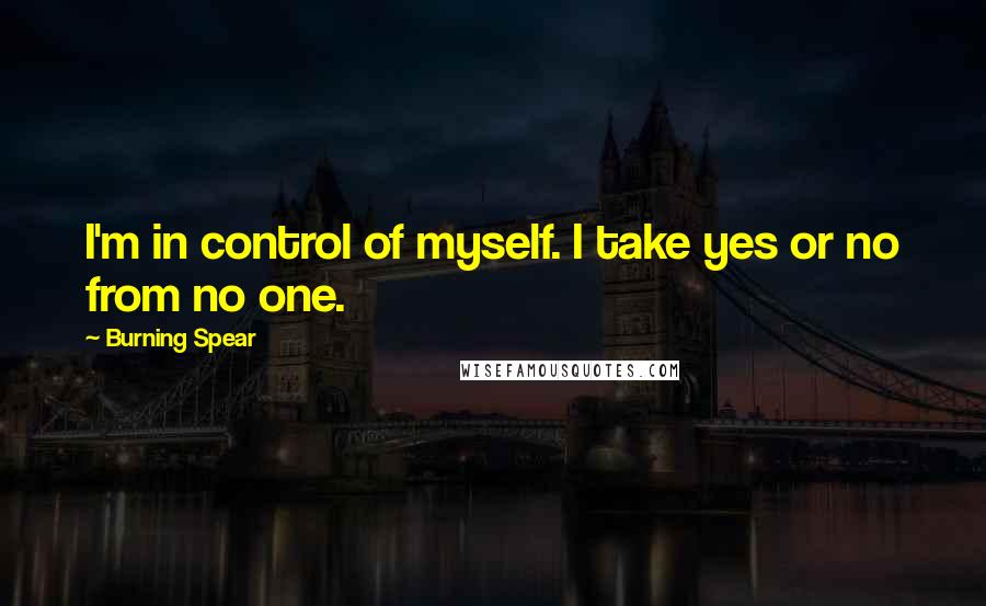 Burning Spear quotes: I'm in control of myself. I take yes or no from no one.