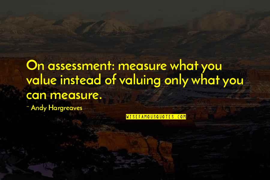Burnout Emily Nagoski Quotes By Andy Hargreaves: On assessment: measure what you value instead of Burnout Emily Nagoski Quotes By Andy Hargreaves: On assessment: measure what you value instead of