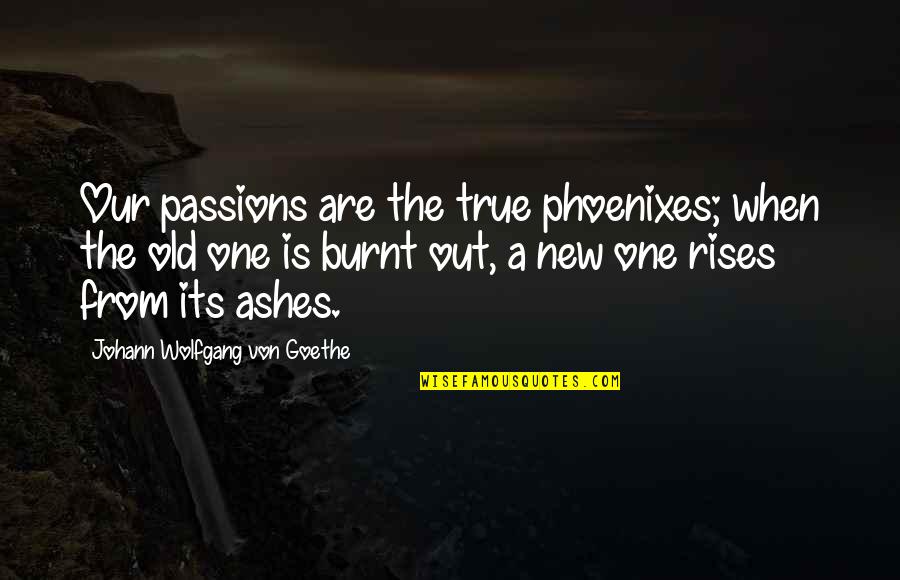 Burnt Quotes By Johann Wolfgang Von Goethe: Our passions are the true phoenixes; when the Burnt Quotes By Johann Wolfgang Von Goethe: Our passions are the true phoenixes; when the